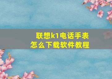 联想k1电话手表怎么下载软件教程