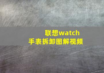 联想watch手表拆卸图解视频