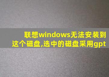 联想windows无法安装到这个磁盘,选中的磁盘采用gpt