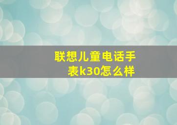 联想儿童电话手表k30怎么样