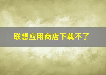 联想应用商店下载不了