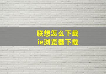 联想怎么下载ie浏览器下载