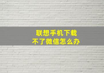 联想手机下载不了微信怎么办