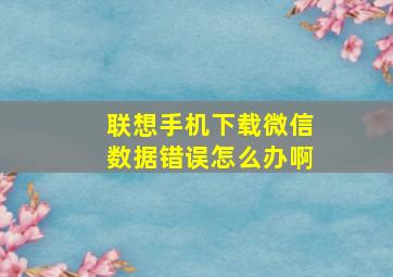 联想手机下载微信数据错误怎么办啊