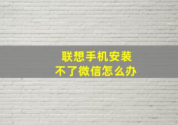 联想手机安装不了微信怎么办