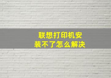 联想打印机安装不了怎么解决