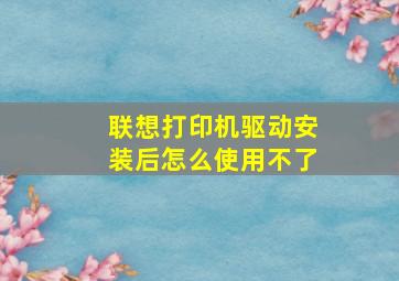 联想打印机驱动安装后怎么使用不了