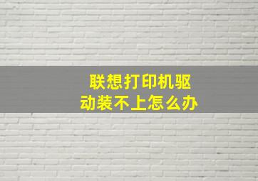 联想打印机驱动装不上怎么办