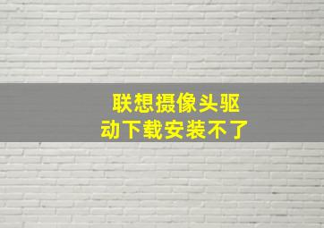 联想摄像头驱动下载安装不了