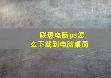 联想电脑ps怎么下载到电脑桌面