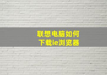 联想电脑如何下载ie浏览器