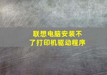 联想电脑安装不了打印机驱动程序