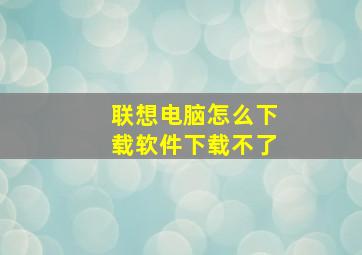 联想电脑怎么下载软件下载不了