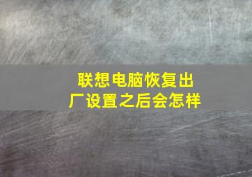 联想电脑恢复出厂设置之后会怎样