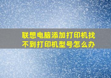 联想电脑添加打印机找不到打印机型号怎么办