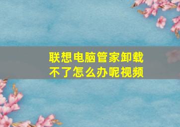 联想电脑管家卸载不了怎么办呢视频