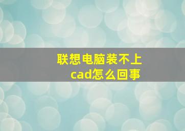 联想电脑装不上cad怎么回事