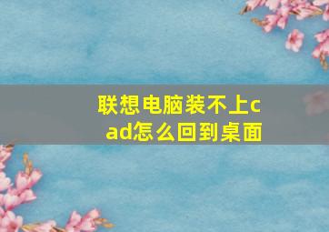 联想电脑装不上cad怎么回到桌面