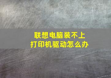 联想电脑装不上打印机驱动怎么办