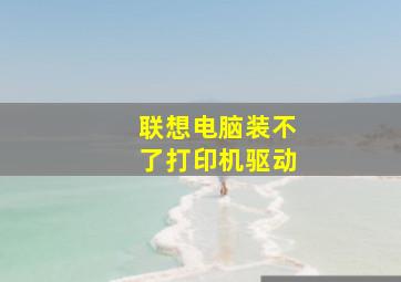 联想电脑装不了打印机驱动