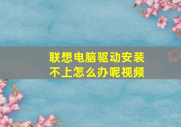 联想电脑驱动安装不上怎么办呢视频