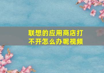 联想的应用商店打不开怎么办呢视频