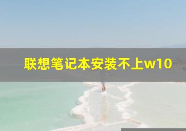 联想笔记本安装不上w10