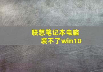 联想笔记本电脑装不了win10