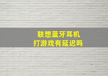 联想蓝牙耳机打游戏有延迟吗