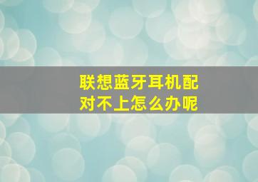 联想蓝牙耳机配对不上怎么办呢