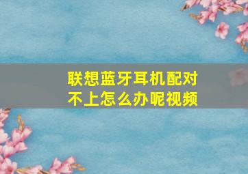 联想蓝牙耳机配对不上怎么办呢视频