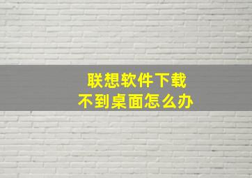 联想软件下载不到桌面怎么办