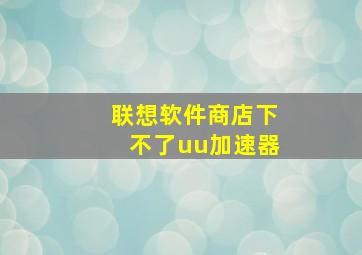 联想软件商店下不了uu加速器