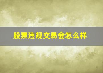 股票违规交易会怎么样