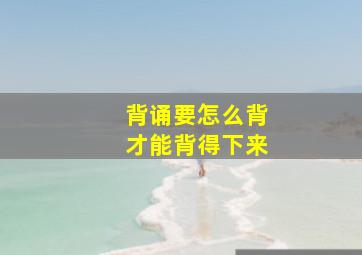 背诵要怎么背才能背得下来