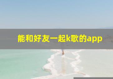 能和好友一起k歌的app