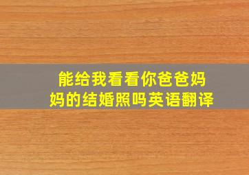 能给我看看你爸爸妈妈的结婚照吗英语翻译