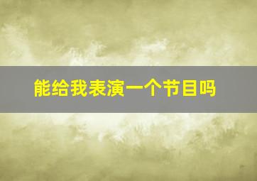 能给我表演一个节目吗