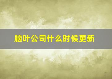 脑叶公司什么时候更新