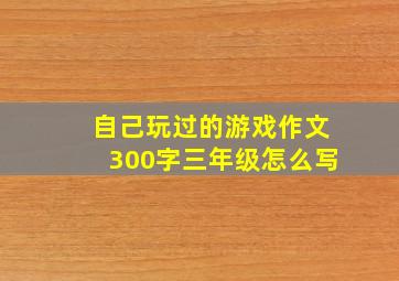 自己玩过的游戏作文300字三年级怎么写