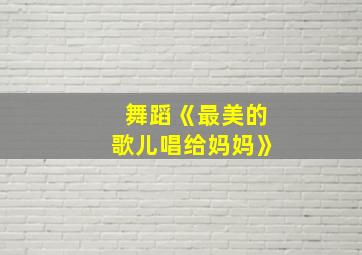 舞蹈《最美的歌儿唱给妈妈》