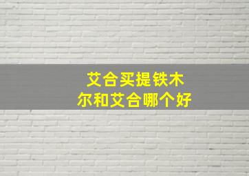 艾合买提铁木尔和艾合哪个好