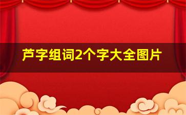 芦字组词2个字大全图片