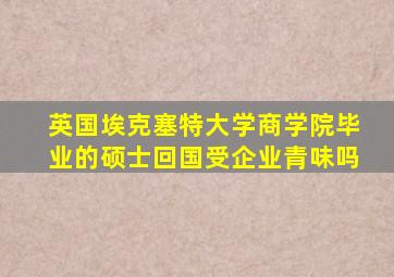 英国埃克塞特大学商学院毕业的硕士回国受企业青味吗