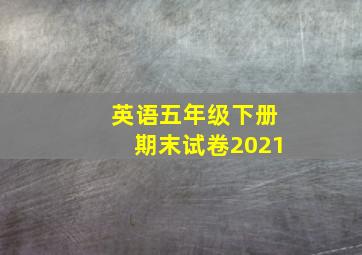 英语五年级下册期末试卷2021