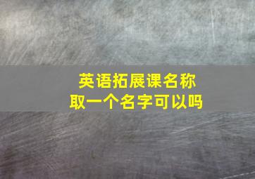 英语拓展课名称取一个名字可以吗