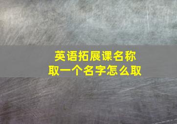 英语拓展课名称取一个名字怎么取