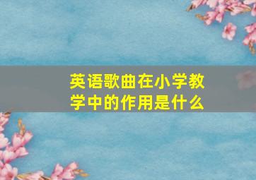 英语歌曲在小学教学中的作用是什么