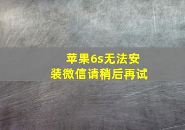 苹果6s无法安装微信请稍后再试