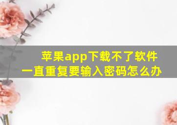 苹果app下载不了软件一直重复要输入密码怎么办